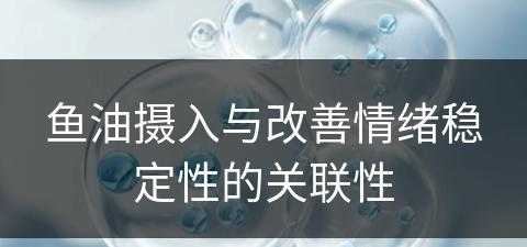 鱼油摄入与改善情绪稳定性的关联性